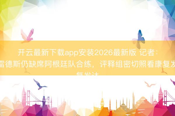 开云最新下载app安装2026最新版 记者：帕雷德斯仍缺席阿根廷队合练，评释组密切照看康复发达