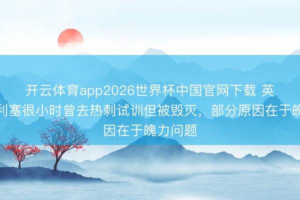 开云体育app2026世界杯中国官网下载 英媒：奥利塞很小时曾去热刺试训但被毁灭，部分原因在于魄力问题