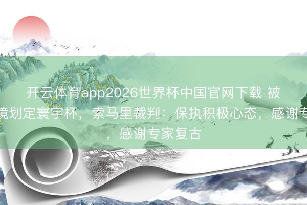 开云体育app2026世界杯中国官网下载 被拒却入境划定寰宇杯，索马里裁判：保执积极心态，感谢专家复古