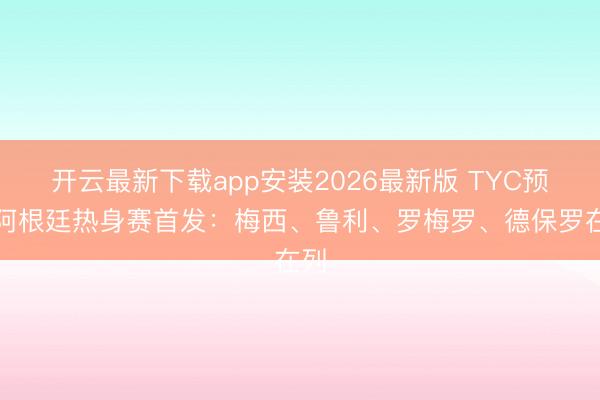 开云最新下载app安装2026最新版 TYC预测阿根廷热身赛首发:梅西、鲁利、罗梅罗、德保罗在列