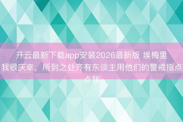 开云最新下载app安装2026最新版 埃梅里：我很庆幸，所到之处齐有东谈主用他们的警戒指点我