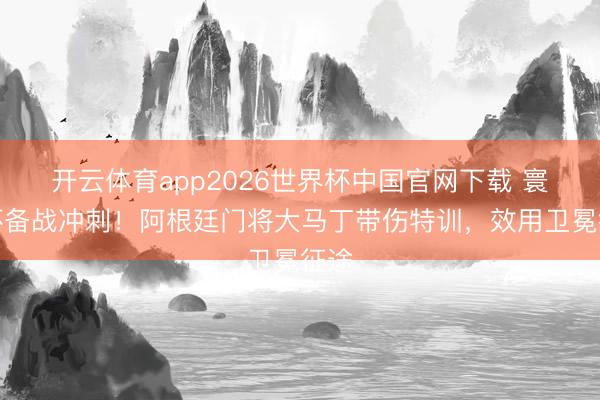 开云体育app2026世界杯中国官网下载 寰球杯备战冲刺！阿根廷门将大马丁带伤特训，效用卫冕征途