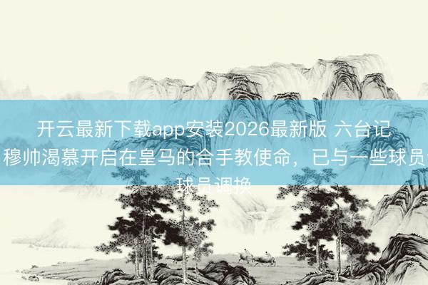 开云最新下载app安装2026最新版 六台记者:穆帅渴慕开启在皇马的合手教使命,已与一些球员调换