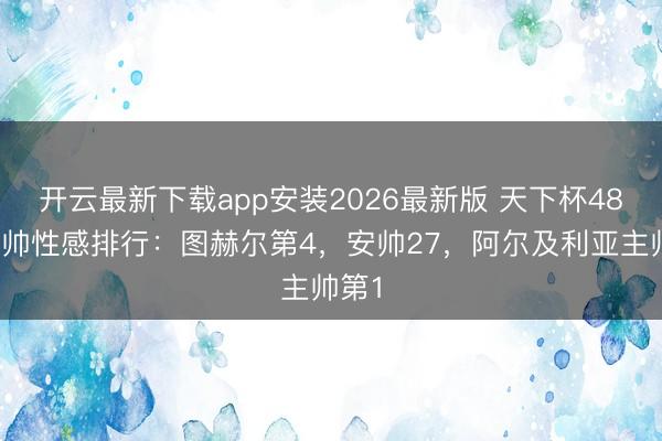 开云最新下载app安装2026最新版 天下杯48位主帅性感排行:图赫尔第4,安帅27,阿尔及利亚主帅第1