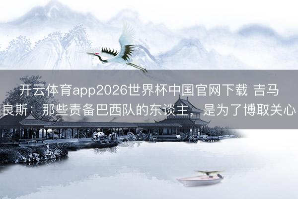 开云体育app2026世界杯中国官网下载 吉马良斯：那些责备巴西队的东谈主，是为了博取关心
