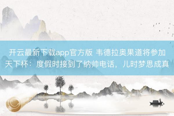 开云最新下载app官方版 韦德拉奥果道将参加天下杯：度假时接到了纳帅电话，儿时梦思成真