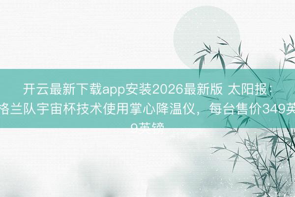 开云最新下载app安装2026最新版 太阳报：英格兰队宇宙杯技术使用掌心降温仪，每台售价349英镑