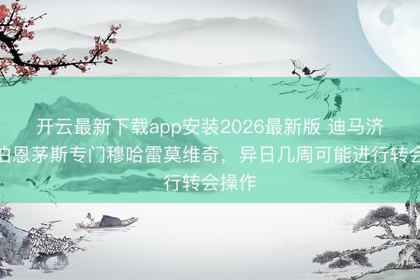 开云最新下载app安装2026最新版 迪马济奥：伯恩茅斯专门穆哈雷莫维奇，异日几周可能进行转会操作