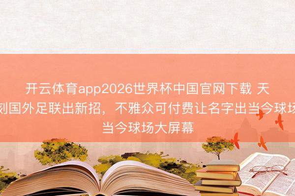 开云体育app2026世界杯中国官网下载 天下杯时刻国外足联出新招，不雅众可付费让名字出当今球场大屏幕