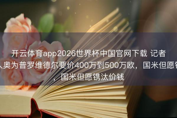 开云体育app2026世界杯中国官网下载 记者：拉王人奥为普罗维德尔要价400万到500万欧，国米但愿镌汰价钱