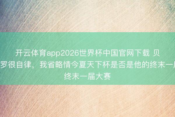开云体育app2026世界杯中国官网下载 贝托：C罗很自律，我省略情今夏天下杯是否是他的终末一届大赛