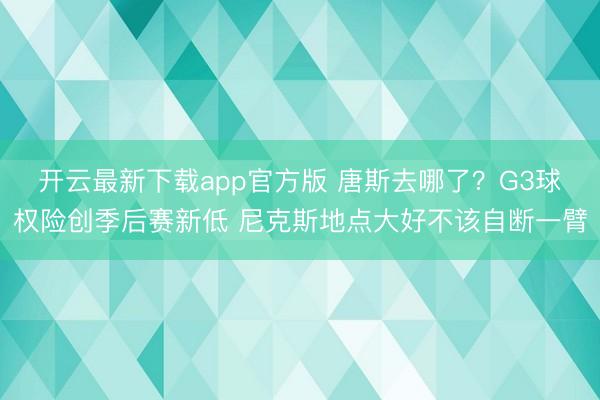 开云最新下载app官方版 唐斯去哪了？G3球权险创季后赛新低 尼克斯地点大好不该自断一臂