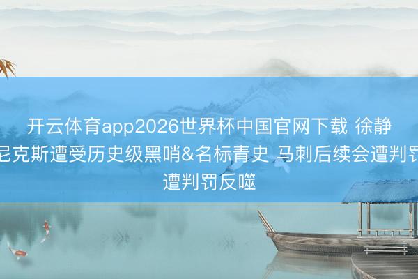 开云体育app2026世界杯中国官网下载 徐静雨：尼克斯遭受历史级黑哨&名标青史 马刺后续会遭判罚反噬