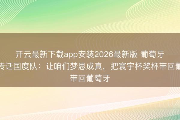 开云最新下载app安装2026最新版 葡萄牙总统传话国度队:让咱们梦思成真,把寰宇杯奖杯带回葡萄牙