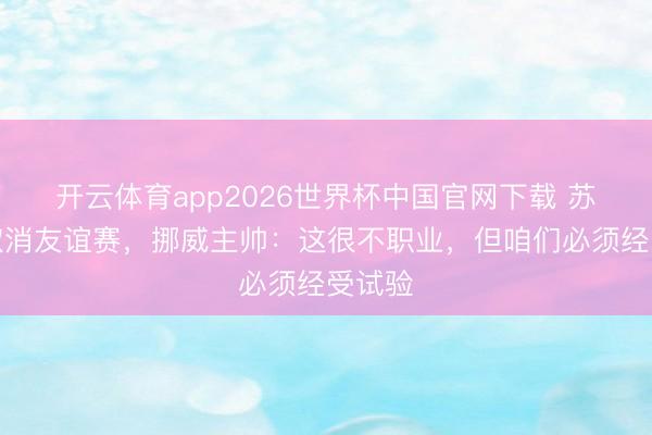 开云体育app2026世界杯中国官网下载 苏格兰取消友谊赛，挪威主帅：这很不职业，但咱们必须经受试验