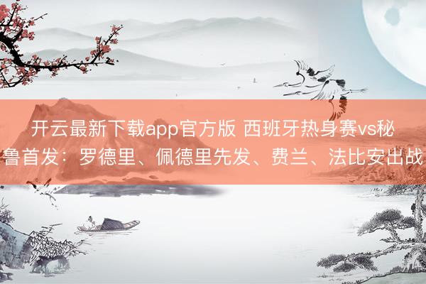 开云最新下载app官方版 西班牙热身赛vs秘鲁首发：罗德里、佩德里先发、费兰、法比安出战