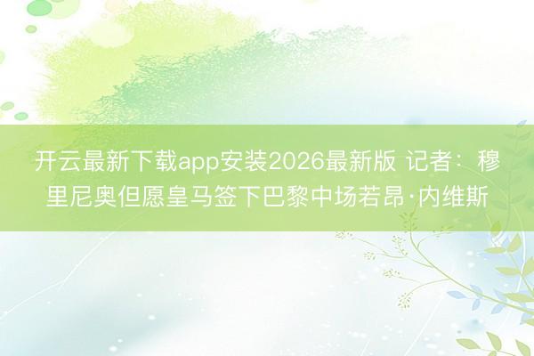 开云最新下载app安装2026最新版 记者:穆里尼奥但愿皇马签下巴黎中场若昂·内维斯