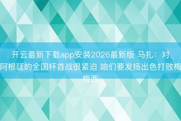 开云最新下载app安装2026最新版 马扎：对阵阿根廷的全国杯首战很紧迫 咱们要发扬出色打败梅西