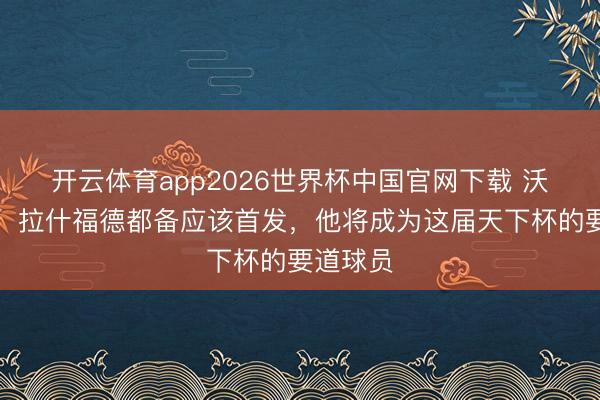开云体育app2026世界杯中国官网下载 沃尔科特：拉什福德都备应该首发，他将成为这届天下杯的要道球员