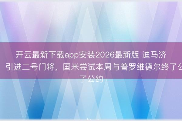 开云最新下载app安装2026最新版 迪马济奥：引进二号门将，国米尝试本周与普罗维德尔终了公约