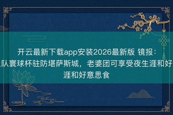 开云最新下载app安装2026最新版 镜报：英格兰队寰球杯驻防堪萨斯城，老婆团可享受夜生涯和好意思食