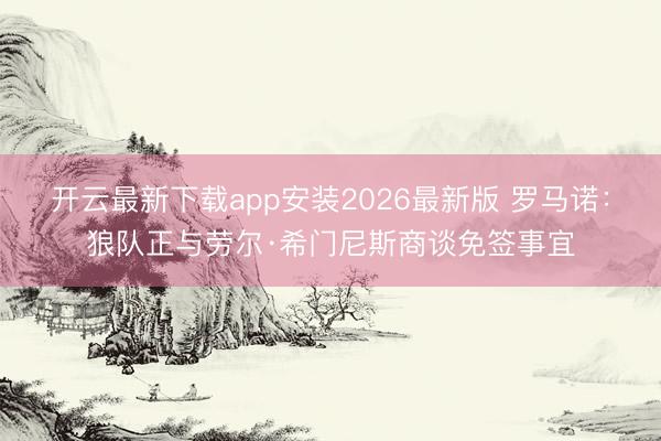 开云最新下载app安装2026最新版 罗马诺：狼队正与劳尔·希门尼斯商谈免签事宜