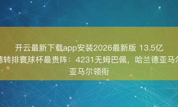 开云最新下载app安装2026最新版 13.5亿欧!德转排寰球杯最贵阵:4231无姆巴佩,哈兰德亚马尔领衔
