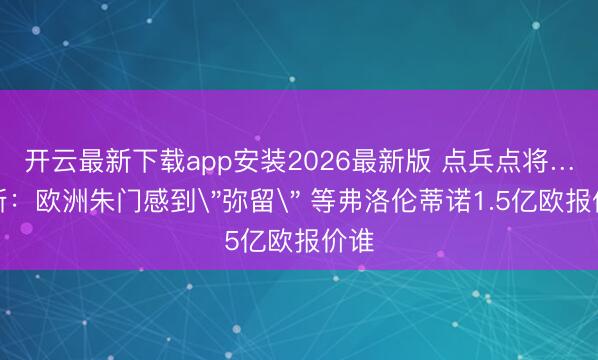 开云最新下载app安装2026最新版 点兵点将…阿斯:欧洲朱门感到
