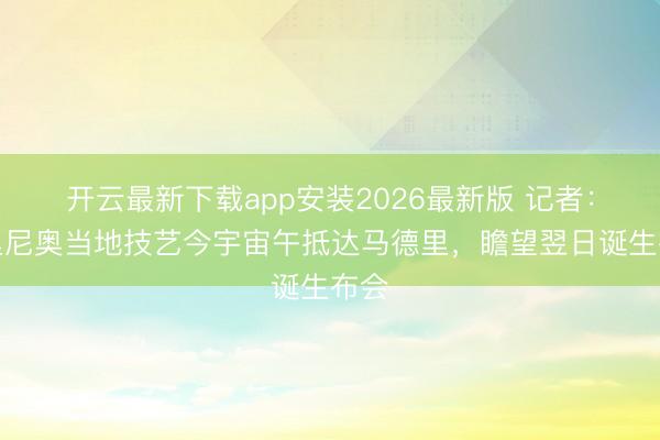 开云最新下载app安装2026最新版 记者：穆里尼奥当地技艺今宇宙午抵达马德里，瞻望翌日诞生布会
