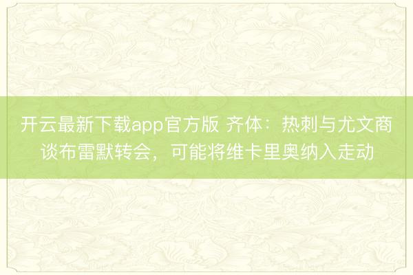 开云最新下载app官方版 齐体：热刺与尤文商谈布雷默转会，可能将维卡里奥纳入走动