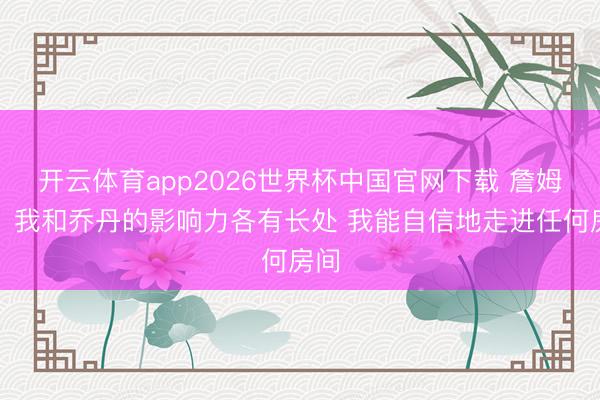 开云体育app2026世界杯中国官网下载 詹姆斯：我和乔丹的影响力各有长处 我能自信地走进任何房间