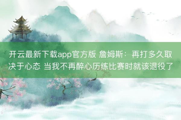 开云最新下载app官方版 詹姆斯：再打多久取决于心态 当我不再醉心历练比赛时就该退役了