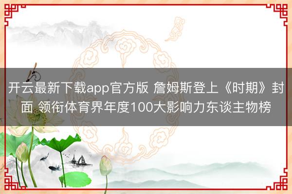 开云最新下载app官方版 詹姆斯登上《时期》封面 领衔体育界年度100大影响力东谈主物榜