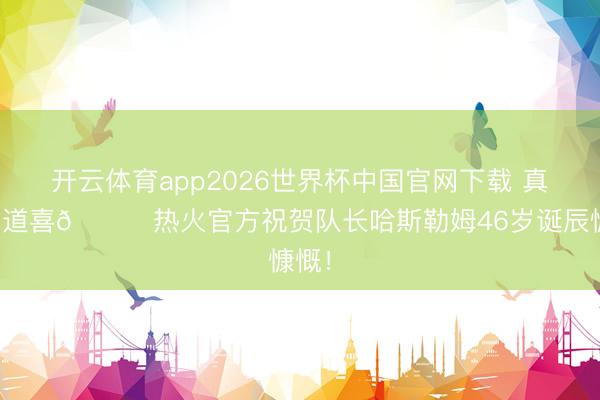 开云体育app2026世界杯中国官网下载 真诚的道喜🎂热火官方祝贺队长哈斯勒姆46岁诞辰慷慨！