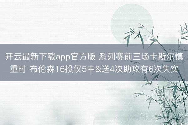 开云最新下载app官方版 系列赛前三场卡斯尔慎重时 布伦森16投仅5中&送4次助攻有6次失实