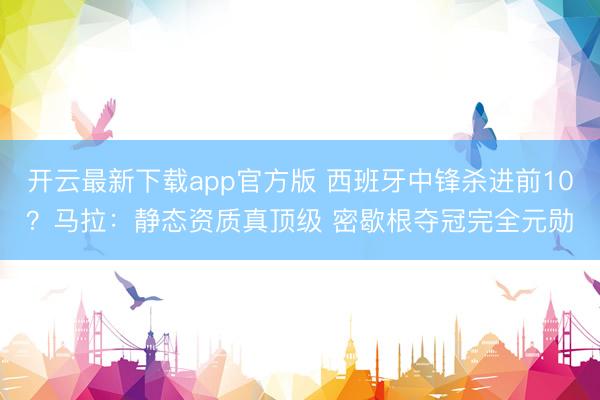 开云最新下载app官方版 西班牙中锋杀进前10？马拉：静态资质真顶级 密歇根夺冠完全元勋