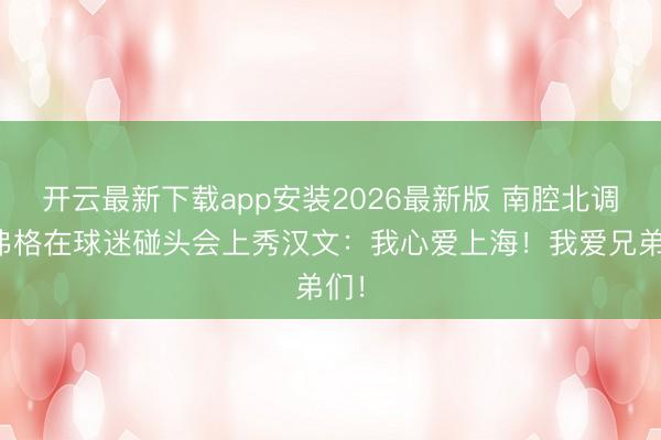 开云最新下载app安装2026最新版 南腔北调！弗格在球迷碰头会上秀汉文：我心爱上海！我爱兄弟们！