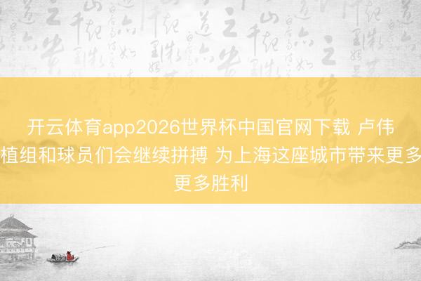 开云体育app2026世界杯中国官网下载 卢伟：栽植组和球员们会继续拼搏 为上海这座城市带来更多胜利