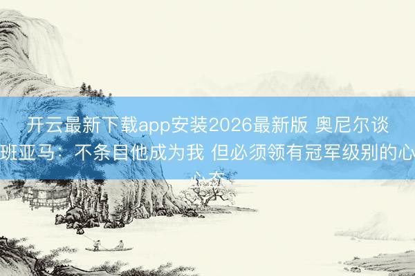 开云最新下载app安装2026最新版 奥尼尔谈文班亚马：不条目他成为我 但必须领有冠军级别的心态
