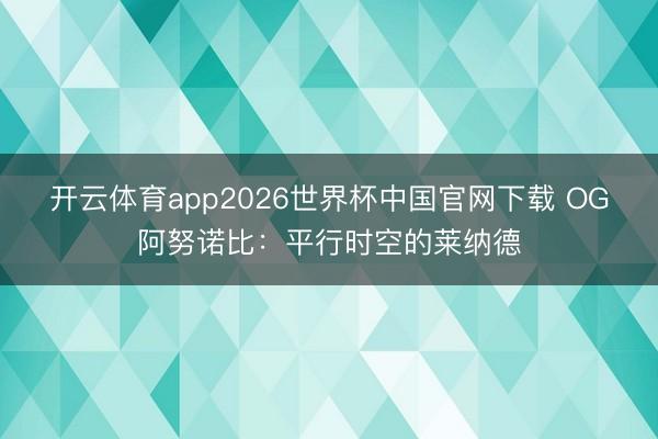 开云体育app2026世界杯中国官网下载 OG阿努诺比：平行时空的莱纳德