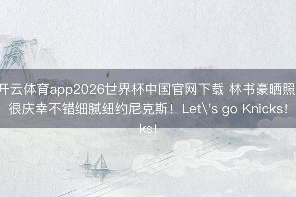 开云体育app2026世界杯中国官网下载 林书豪晒照：很庆幸不错细腻纽约尼克斯！Let's go Knicks！