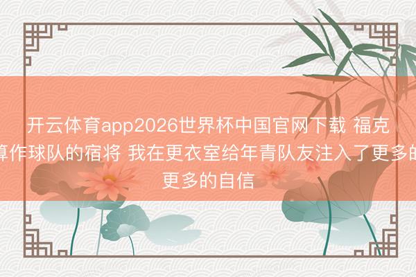 开云体育app2026世界杯中国官网下载 福克斯：算作球队的宿将 我在更衣室给年青队友注入了更多的自信