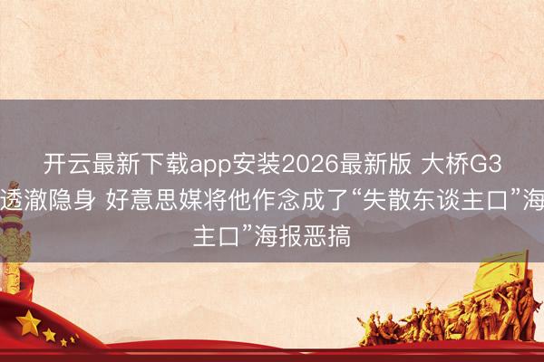 开云最新下载app安装2026最新版 大桥G3伏击端透澈隐身 好意思媒将他作念成了“失散东谈主口”海报恶搞
