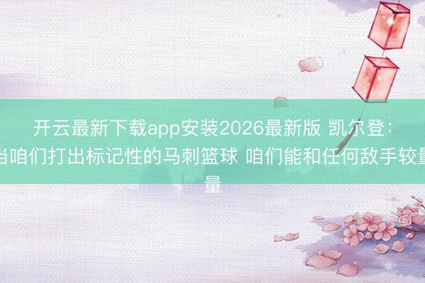 开云最新下载app安装2026最新版 凯尔登：当咱们打出标记性的马刺篮球 咱们能和任何敌手较量