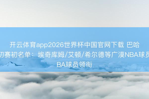 开云体育app2026世界杯中国官网下载 巴哈马世初赛初名单：埃奇库姆/艾顿/希尔德等广漠NBA球员领衔