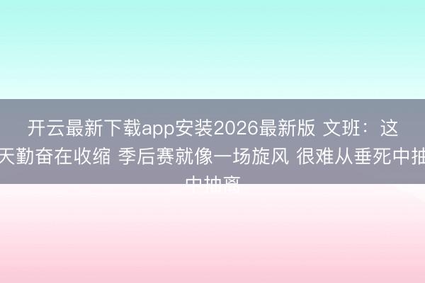 开云最新下载app安装2026最新版 文班：这几天勤奋在收缩 季后赛就像一场旋风 很难从垂死中抽离