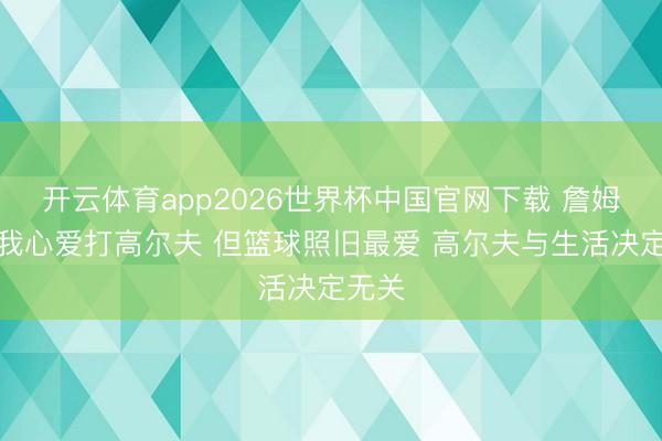 开云体育app2026世界杯中国官网下载 詹姆斯：我心爱打高尔夫 但篮球照旧最爱 高尔夫与生活决定无关