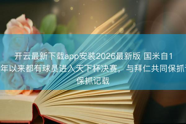 开云最新下载app安装2026最新版 国米自1982年以来都有球员进入天下杯决赛,与拜仁共同保抓记载