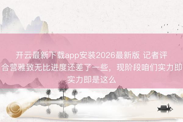 开云最新下载app安装2026最新版 记者评国足：合营雅致无比进度还差了一些，现阶段咱们实力即是这么