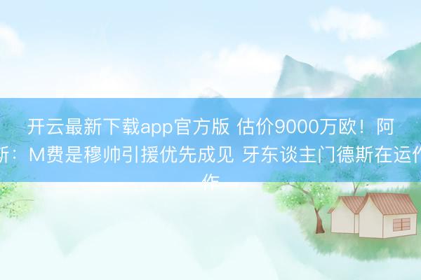 开云最新下载app官方版 估价9000万欧！阿斯：M费是穆帅引援优先成见 牙东谈主门德斯在运作